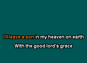 I'll leave a son in my heaven on earth

With the good lord's grace