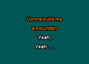 Gonna build me

a mountain

Yeah.
Yeah ......