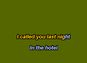 Icalled you last night

In the hotel