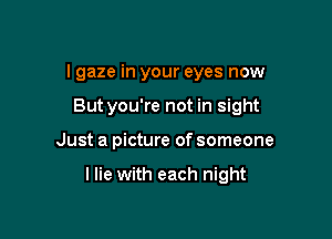 I gaze in your eyes now

But you're not in sight

Just a picture of someone

llie with each night