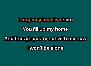 Long may love live here

You fill up my home

And though you're not with me now

Iwon't be alone