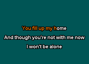 You fill up my home

And though you're not with me now

Iwon't be alone