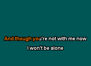 And though you're not with me now

Iwon't be alone