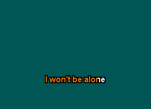 Iwon't be alone