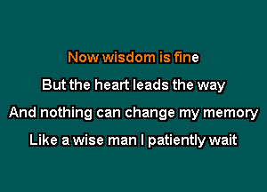 Now wisdom is fine
But the heart leads the way
And nothing can change my memory

Like a wise man I patiently wait