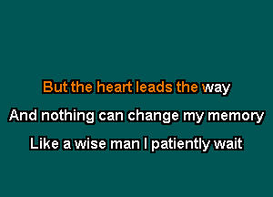 But the heart leads the way

And nothing can change my memory

Like a wise man I patiently wait