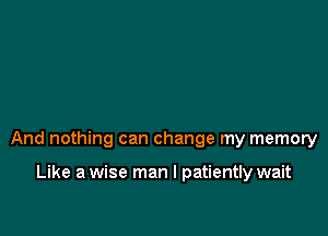 And nothing can change my memory

Like a wise man I patiently wait