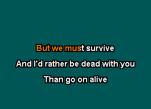 But we must survive

And I'd rather be dead with you

Than 90 on alive