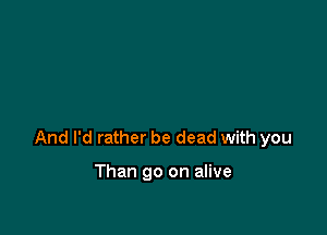 And I'd rather be dead with you

Than 90 on alive