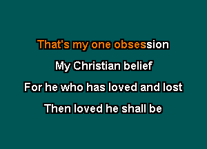 That's my one obsession

My Christian belief
For he who has loved and lost

Then loved he shall be