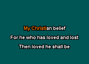 My Christian belief

For he who has loved and lost

Then loved he shall be