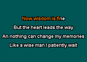 Now wisdom is fine
But the heart leads the way
An nothing can change my memories

Like a wise man I patiently wait