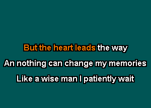 But the heart leads the way
An nothing can change my memories

Like a wise man I patiently wait