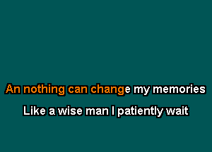 An nothing can change my memories

Like a wise man I patiently wait