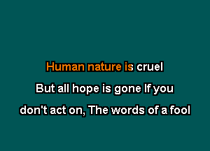 Human nature is cruel

But all hope is gone lfyou

don't act on, The words of a fool
