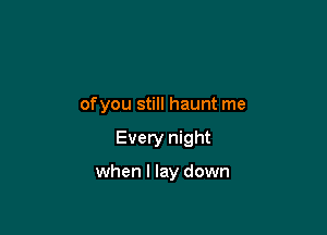 of you still haunt me

Every night

when I lay down