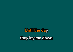 Until the day

they lay me down