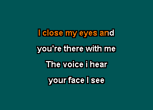 I close my eyes and

you're there with me
The voice i hear

your face I see