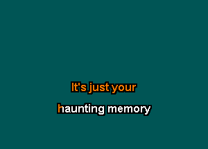 It's just your

haunting memory