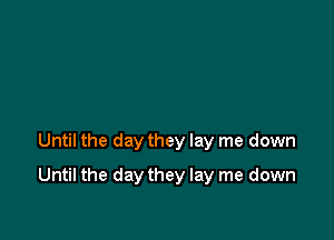 Until the day they lay me down

Until the day they lay me down