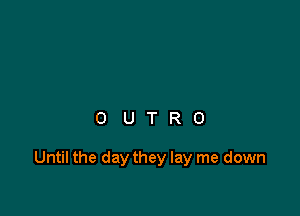 OUTRO

Until the day they lay me down