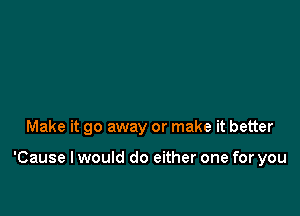 Make it go away or make it better

'Cause I would do either one for you