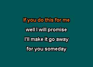 lfyou do this for me

well lwill promise

I'll make it go away

for you someday