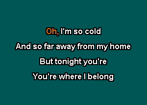 Oh, I'm so cold
And so far away from my home

But tonight you're

You're where I belong