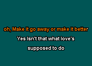 oh, Make it go away or make it better

Yes Isn't that what love's

supposed to do