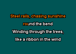Steel rails, chasing sunshine

round the bend

Winding through the trees,

like a ribbon in the wind