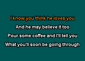 I know you think he loves you
And he may believe it too

Pour some coffee and I'll tell you

What you'll soon be going through