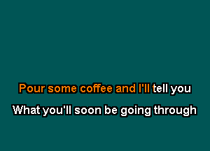 Pour some coffee and I'll tell you

What you'll soon be going through