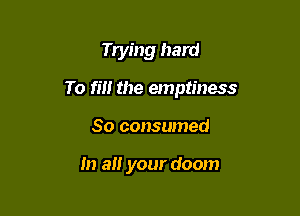 Tuling hard

To ii the emptiness

So consumed

m a your doom