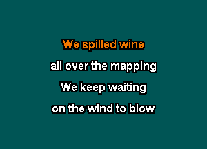 We spilled wine

all over the mapping

We keep waiting

on the wind to blow
