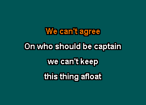 We can't agree

0n who should be captain

we can't keep

this thing afloat