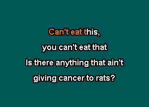 Can't eat this,

you can't eat that

Is there anything that ain't

giving cancer to rats?