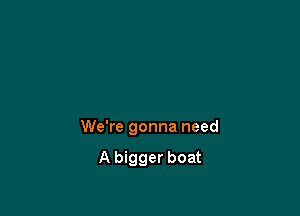 We're gonna need

A bigger boat