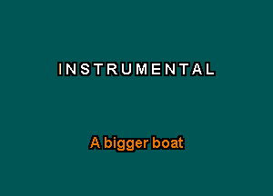 INSTRUMENTAL

A bigger boat