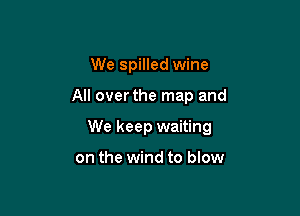 We spilled wine

All overthe map and

We keep waiting

on the wind to blow