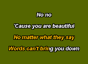 No no
'Cause you are beautiful

No matter what they say

Words can? bring you down