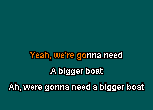 Yeah, we're gonna need

A bigger boat

Ah, were gonna need a bigger boat