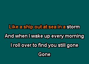 Like a ship out at sea in a storm

And when I wake up every morning

I roll over to fund you still gone

Gone