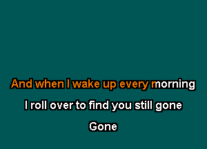 And when I wake up every morning

I roll over to fund you still gone

Gone