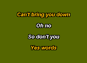 Can't bring you down

on no
So don? you

Yes words