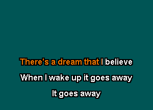 There's a dream that I believe

When I wake up it goes away

It goes away
