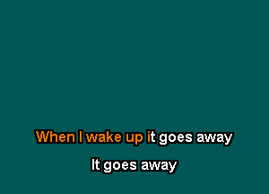 When I wake up it goes away

It goes away