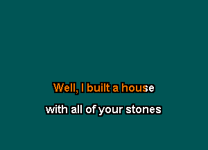 Well, I built a house

with all of your stones