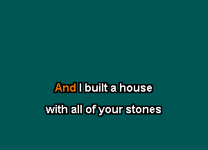 And I built a house

with all of your stones