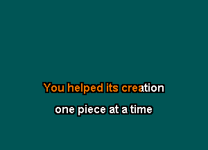 You helped its creation

one piece at a time