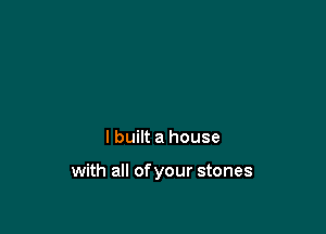 I built a house

with all of your stones